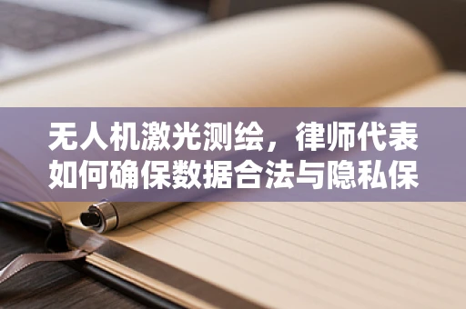 无人机激光测绘，律师代表如何确保数据合法与隐私保护？