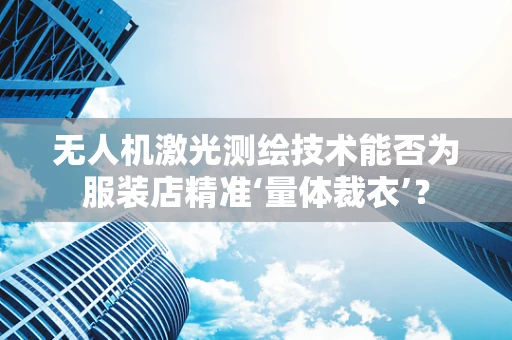 无人机激光测绘技术能否为服装店精准‘量体裁衣’？