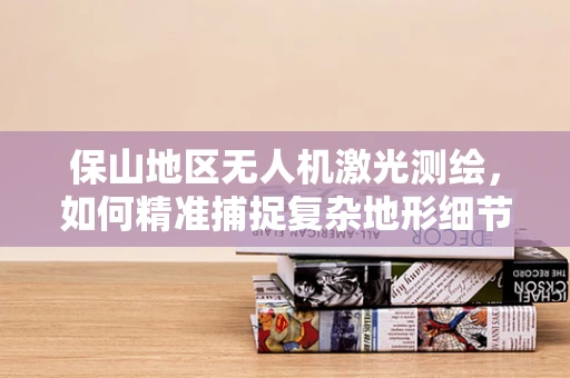 保山地区无人机激光测绘，如何精准捕捉复杂地形细节？