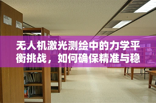 无人机激光测绘中的力学平衡挑战，如何确保精准与稳定？