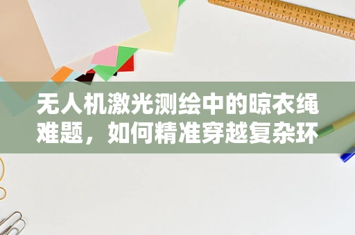 无人机激光测绘中的晾衣绳难题，如何精准穿越复杂环境？