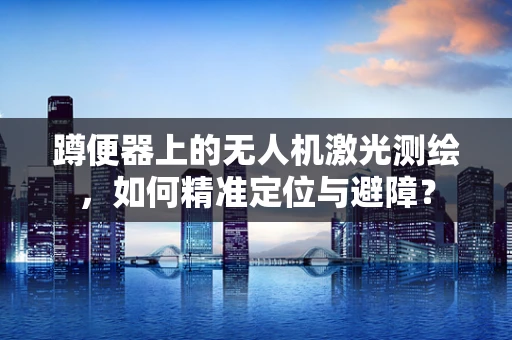 蹲便器上的无人机激光测绘，如何精准定位与避障？