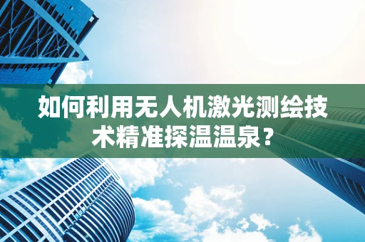 如何利用无人机激光测绘技术精准探温温泉？