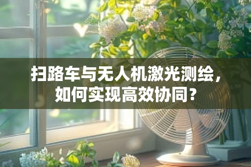 扫路车与无人机激光测绘，如何实现高效协同？