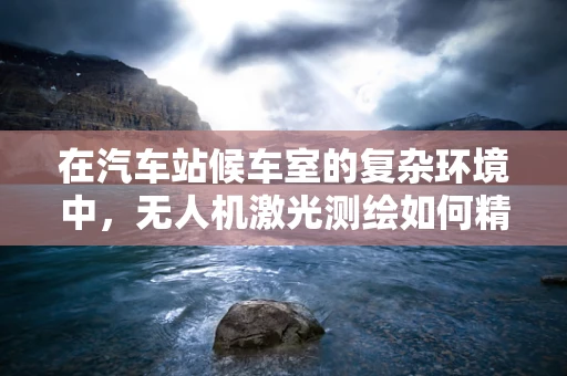 在汽车站候车室的复杂环境中，无人机激光测绘如何精准定位？