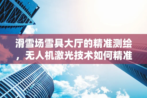 滑雪场雪具大厅的精准测绘，无人机激光技术如何精准丈量？