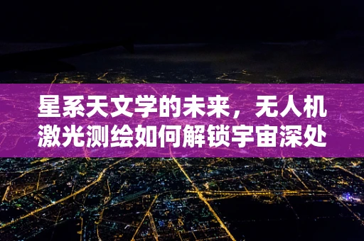 星系天文学的未来，无人机激光测绘如何解锁宇宙深处的秘密？