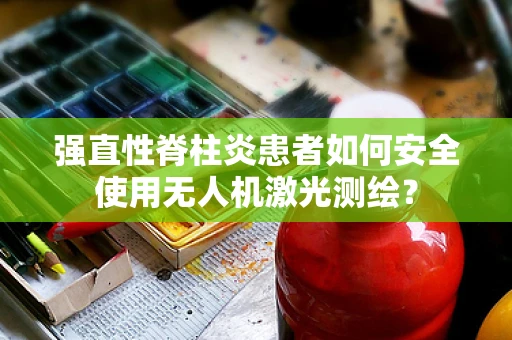 强直性脊柱炎患者如何安全使用无人机激光测绘？