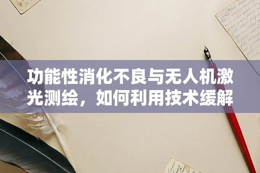 功能性消化不良与无人机激光测绘，如何利用技术缓解‘空中迷航’？