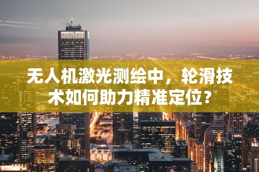 无人机激光测绘中，轮滑技术如何助力精准定位？
