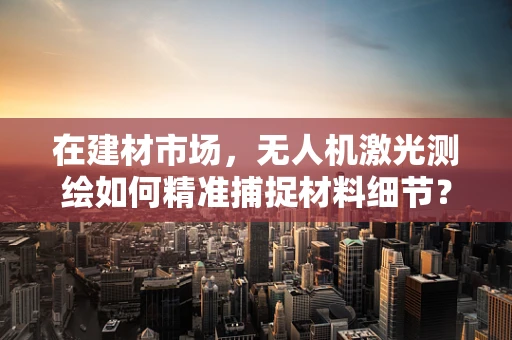 在建材市场，无人机激光测绘如何精准捕捉材料细节？