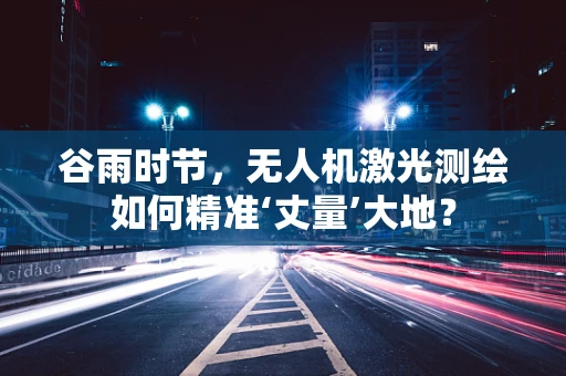 谷雨时节，无人机激光测绘如何精准‘丈量’大地？