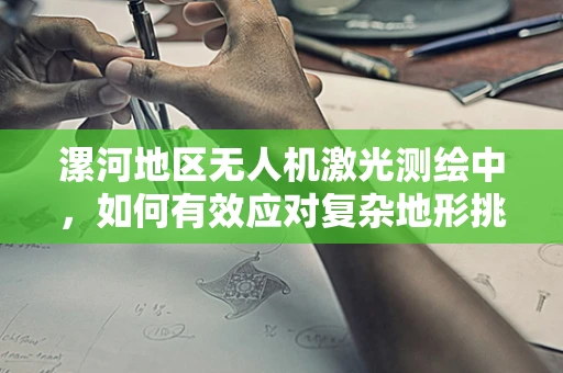 漯河地区无人机激光测绘中，如何有效应对复杂地形挑战？