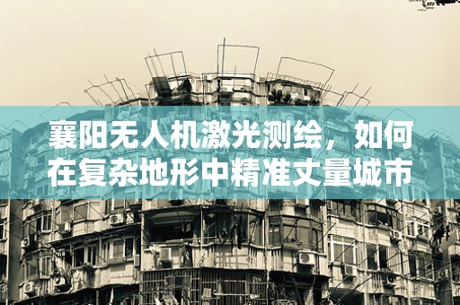 襄阳无人机激光测绘，如何在复杂地形中精准丈量城市？
