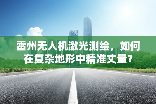雷州无人机激光测绘，如何在复杂地形中精准丈量？
