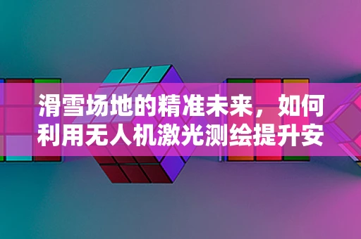滑雪场地的精准未来，如何利用无人机激光测绘提升安全与效率？