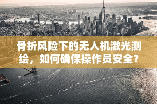 骨折风险下的无人机激光测绘，如何确保操作员安全？