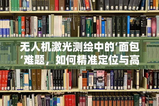 无人机激光测绘中的‘面包’难题，如何精准定位与高效利用？