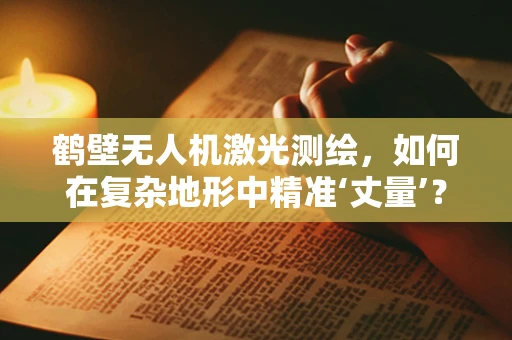 鹤壁无人机激光测绘，如何在复杂地形中精准‘丈量’？