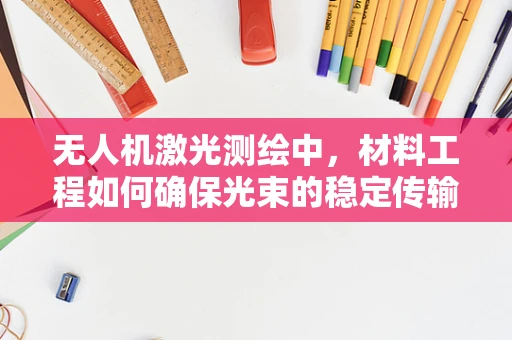 无人机激光测绘中，材料工程如何确保光束的稳定传输与精准定位？