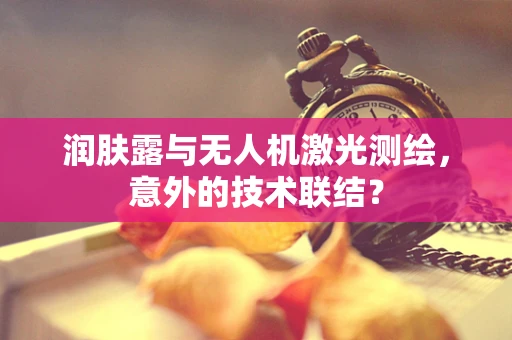 润肤露与无人机激光测绘，意外的技术联结？