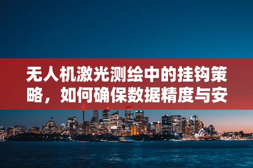 无人机激光测绘中的挂钩策略，如何确保数据精度与安全？