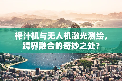 榨汁机与无人机激光测绘，跨界融合的奇妙之处？