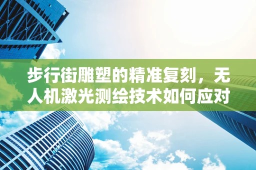 步行街雕塑的精准复刻，无人机激光测绘技术如何应对复杂环境挑战？