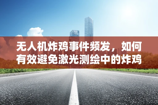 无人机炸鸡事件频发，如何有效避免激光测绘中的炸鸡现象？