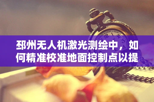 邳州无人机激光测绘中，如何精准校准地面控制点以提高测绘精度？