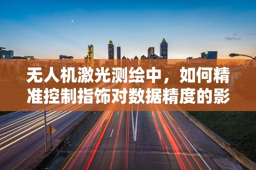 无人机激光测绘中，如何精准控制指饰对数据精度的影响？