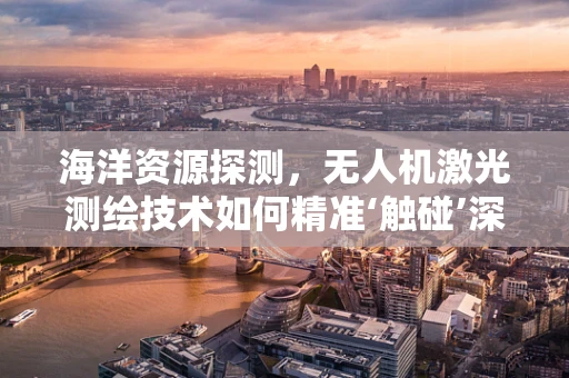 海洋资源探测，无人机激光测绘技术如何精准‘触碰’深蓝？