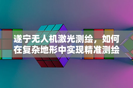 遂宁无人机激光测绘，如何在复杂地形中实现精准测绘？