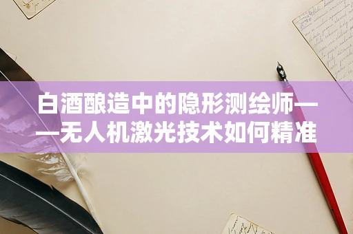 白酒酿造中的隐形测绘师——无人机激光技术如何精准助力？