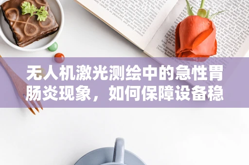 无人机激光测绘中的急性胃肠炎现象，如何保障设备稳定运行？