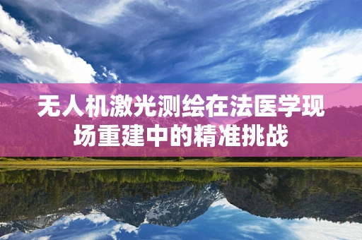 无人机激光测绘在法医学现场重建中的精准挑战