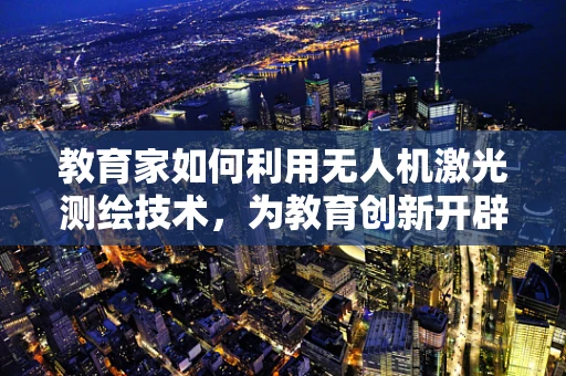 教育家如何利用无人机激光测绘技术，为教育创新开辟新天地？