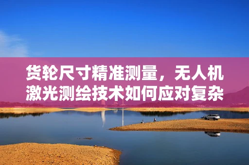 货轮尺寸精准测量，无人机激光测绘技术如何应对复杂环境挑战？