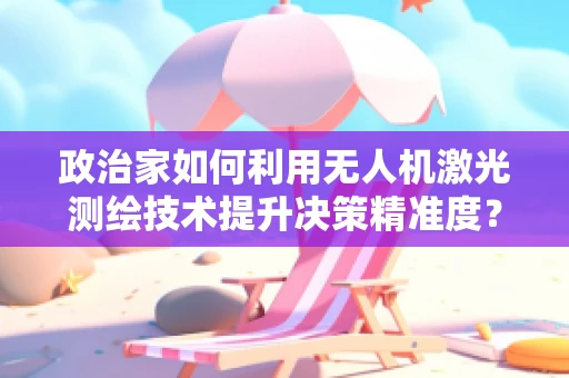 政治家如何利用无人机激光测绘技术提升决策精准度？