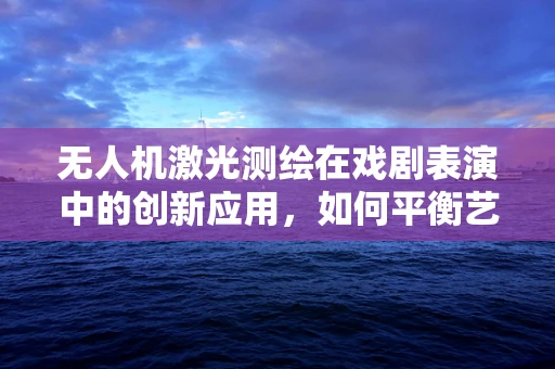 无人机激光测绘在戏剧表演中的创新应用，如何平衡艺术与技术的边界？