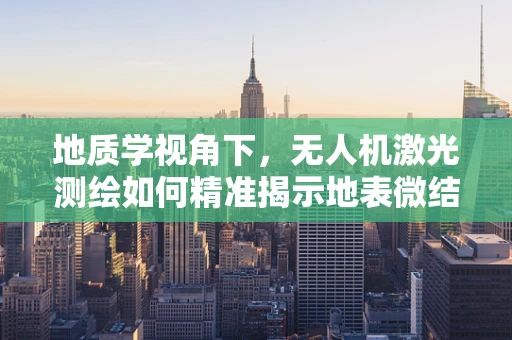 地质学视角下，无人机激光测绘如何精准揭示地表微结构？
