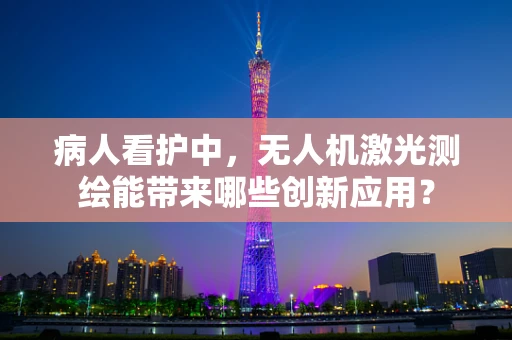 病人看护中，无人机激光测绘能带来哪些创新应用？