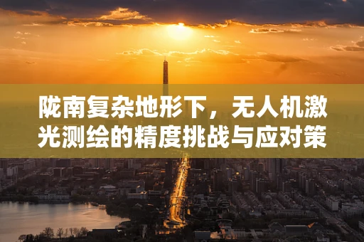 陇南复杂地形下，无人机激光测绘的精度挑战与应对策略