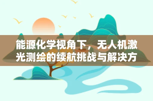 能源化学视角下，无人机激光测绘的续航挑战与解决方案