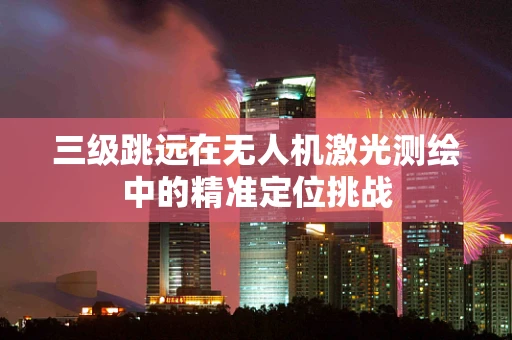 三级跳远在无人机激光测绘中的精准定位挑战