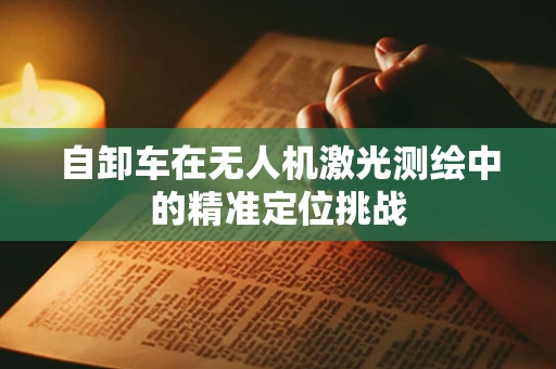 自卸车在无人机激光测绘中的精准定位挑战