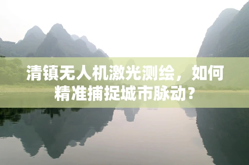 清镇无人机激光测绘，如何精准捕捉城市脉动？