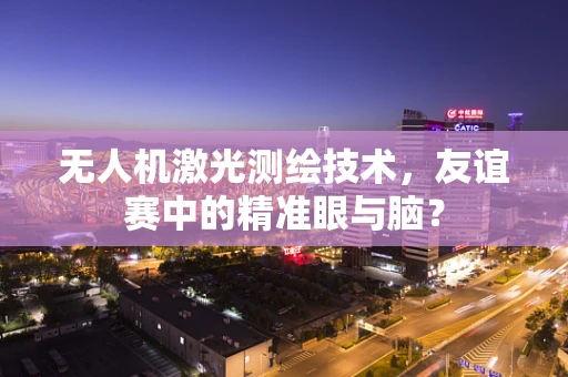 无人机激光测绘技术，友谊赛中的精准眼与脑？