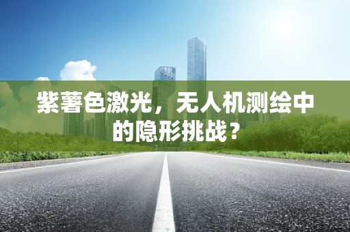 紫薯色激光，无人机测绘中的隐形挑战？