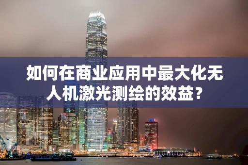如何在商业应用中最大化无人机激光测绘的效益？